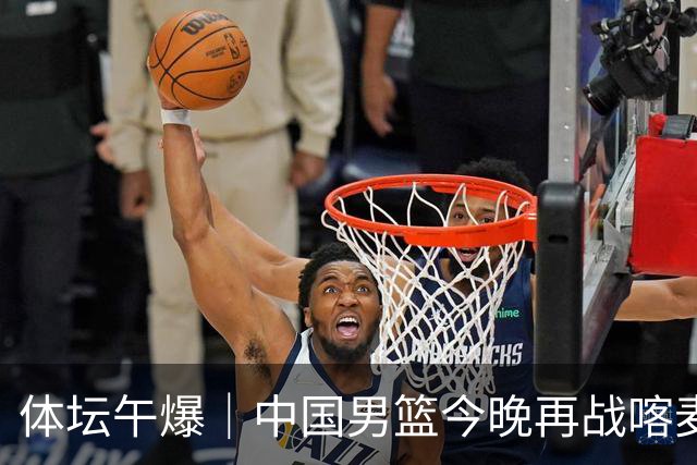 体坛午爆｜中国男篮今晚再战喀麦隆，威少在自由市场无人问津