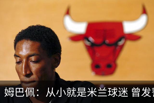 姆巴佩：从小就是米兰球迷 曾发誓去意甲只为米兰踢