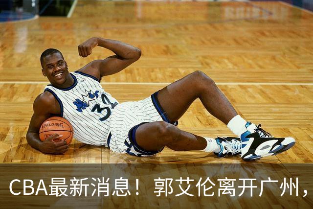 CBA最新消息！郭艾伦离开广州，上海男篮大管家离队，辽宁和段睿骐完成签约